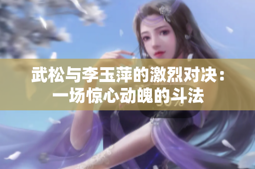 武松与李玉萍的激烈对决：一场惊心动魄的斗法