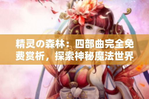 精灵の森林：四部曲完全免费赏析，探索神秘魔法世界！