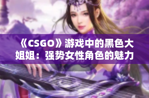 《CSGO》游戏中的黑色大姐姐：强势女性角色的魅力展现