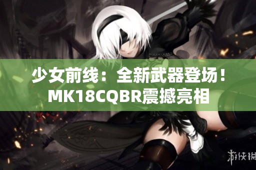 少女前线：全新武器登场！MK18CQBR震撼亮相