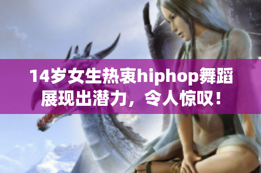 14岁女生热衷hiphop舞蹈展现出潜力，令人惊叹！