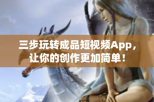 三步玩转成品短视频App，让你的创作更加简单！