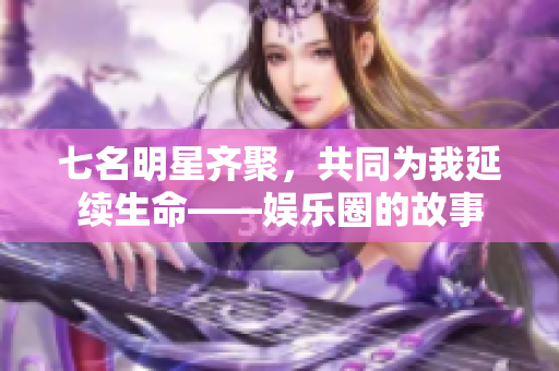 七名明星齐聚，共同为我延续生命——娱乐圈的故事