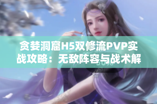 贪婪洞窟H5双修流PVP实战攻略：无敌阵容与战术解析