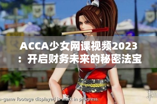 ACCA少女网课视频2023：开启财务未来的秘密法宝！