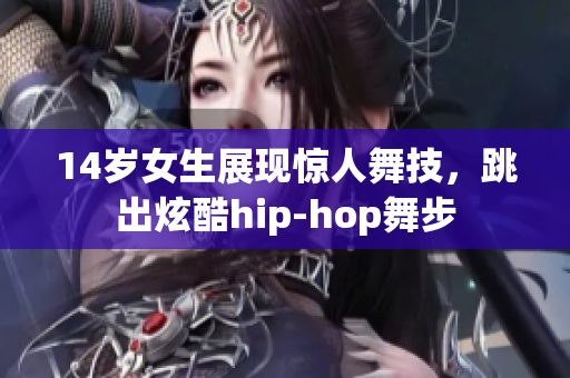 14岁女生展现惊人舞技，跳出炫酷hip-hop舞步