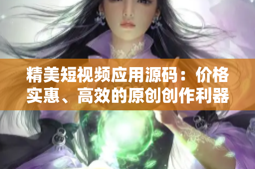 精美短视频应用源码：价格实惠、高效的原创创作利器！