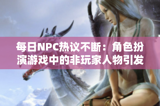 每日NPC热议不断：角色扮演游戏中的非玩家人物引发持续关注