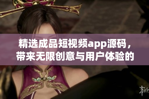 精选成品短视频app源码，带来无限创意与用户体验的优势