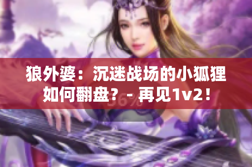 狼外婆：沉迷战场的小狐狸如何翻盘？- 再见1v2！