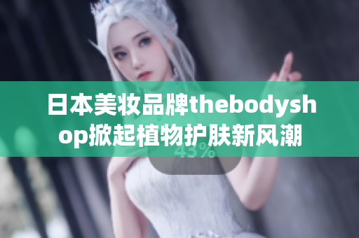 日本美妆品牌thebodyshop掀起植物护肤新风潮