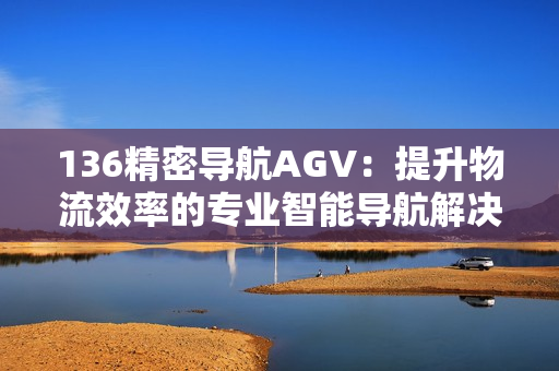 136精密导航AGV：提升物流效率的专业智能导航解决方案