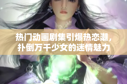 热门动画剧集引爆热恋潮，扑倒万千少女的迷情魅力