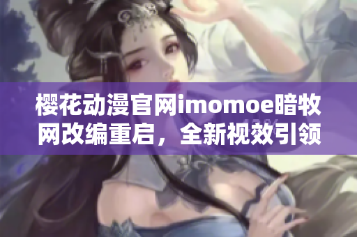 樱花动漫官网imomoe暗牧网改编重启，全新视效引领观感升级