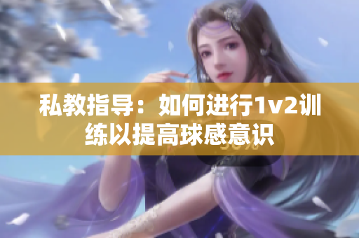 私教指导：如何进行1v2训练以提高球感意识