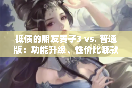 抵债的朋友麦子3 vs. 普通版：功能升级、性价比哪款更强？