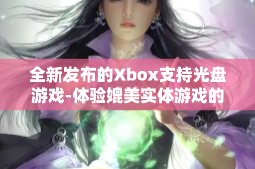 全新发布的Xbox支持光盘游戏-体验媲美实体游戏的娱乐享受