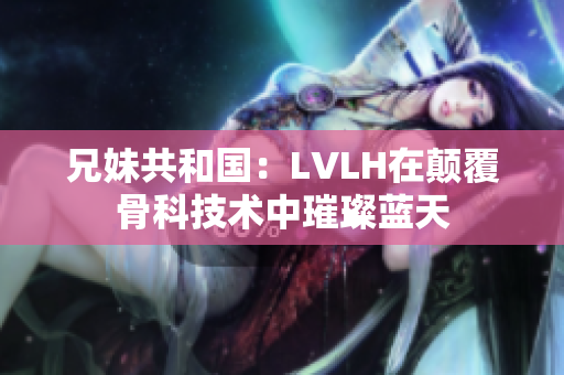 兄妹共和国：LVLH在颠覆骨科技术中璀璨蓝天