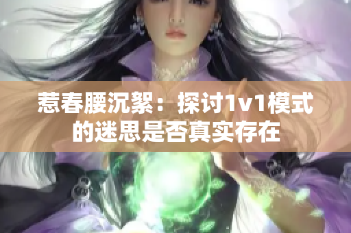 惹春腰沉絮：探讨1v1模式的迷思是否真实存在