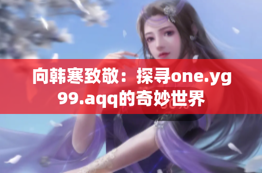 向韩寒致敬：探寻one.yg99.aqq的奇妙世界