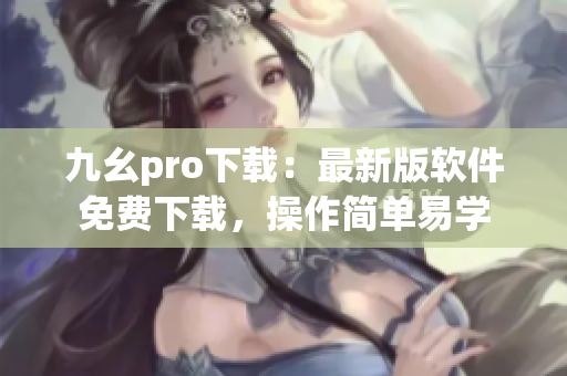 九幺pro下载：最新版软件免费下载，操作简单易学