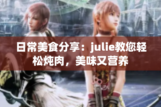 日常美食分享：julie教您轻松炖肉，美味又营养