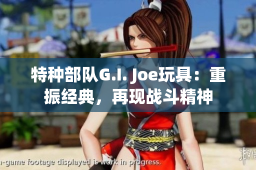 特种部队G.I. Joe玩具：重振经典，再现战斗精神