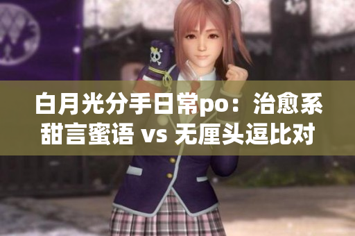 白月光分手日常po：治愈系甜言蜜语 vs 无厘头逗比对话