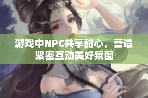 游戏中NPC共享甜心，营造紧密互动美好氛围