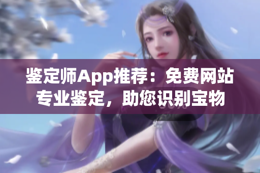 鉴定师App推荐：免费网站专业鉴定，助您识别宝物