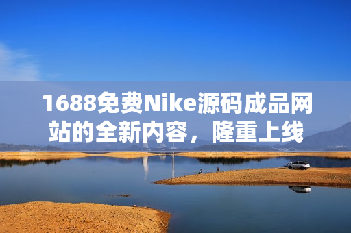 1688免费Nike源码成品网站的全新内容，隆重上线