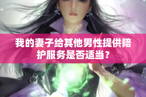 我的妻子给其他男性提供陪护服务是否适当？