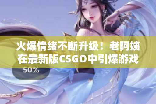 火爆情绪不断升级！老阿姨在最新版CSGO中引爆游戏战场