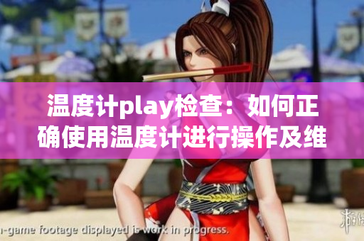 温度计play检查：如何正确使用温度计进行操作及维护？