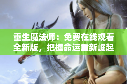 重生魔法师：免费在线观看全新版，把握命运重新崛起