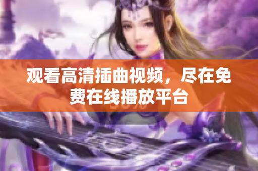 观看高清插曲视频，尽在免费在线播放平台