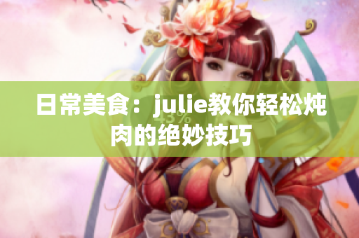 日常美食：julie教你轻松炖肉的绝妙技巧