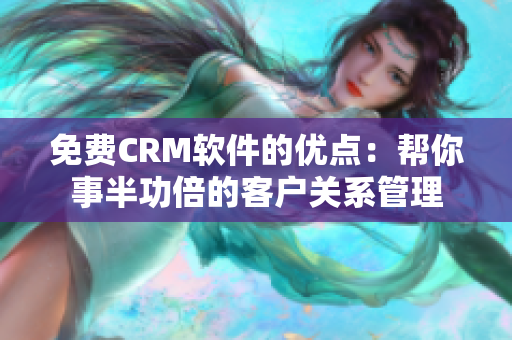 免费CRM软件的优点：帮你事半功倍的客户关系管理