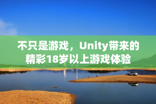 不只是游戏，Unity带来的精彩18岁以上游戏体验