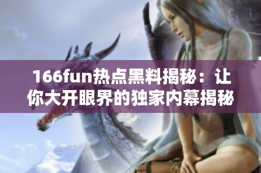 166fun热点黑料揭秘：让你大开眼界的独家内幕揭秘