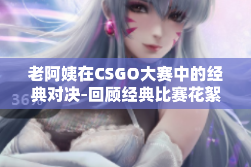 老阿姨在CSGO大赛中的经典对决-回顾经典比赛花絮