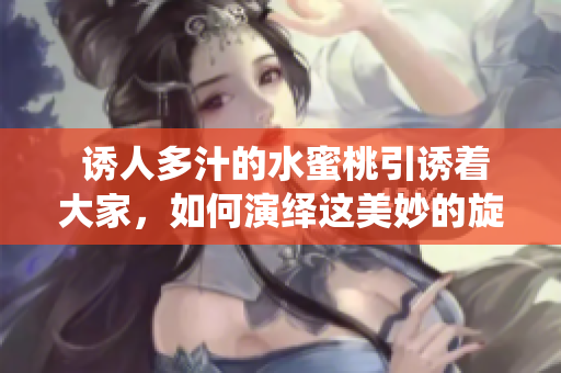  诱人多汁的水蜜桃引诱着大家，如何演绎这美妙的旋律？