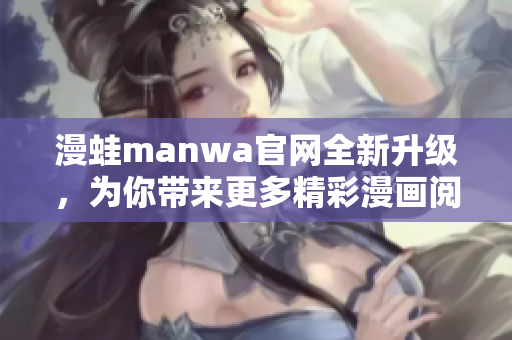 漫蛙manwa官网全新升级，为你带来更多精彩漫画阅读体验