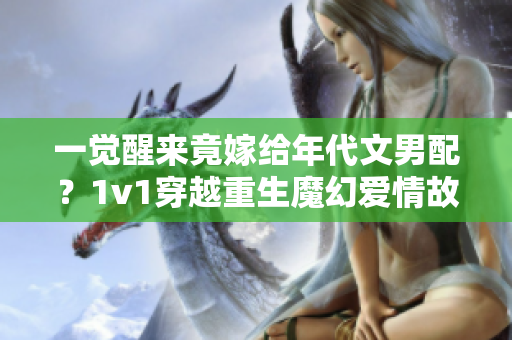 一觉醒来竟嫁给年代文男配？1v1穿越重生魔幻爱情故事揭秘