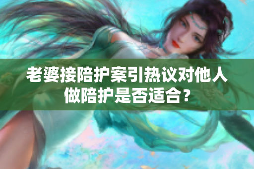 老婆接陪护案引热议对他人做陪护是否适合？