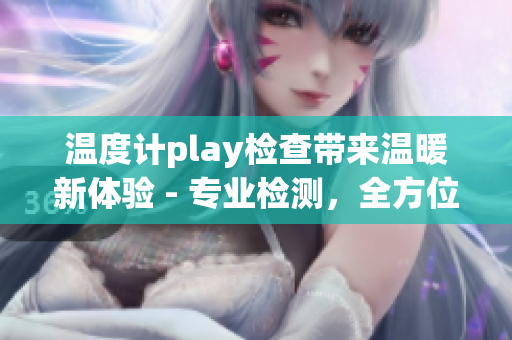 温度计play检查带来温暖新体验 - 专业检测，全方位保障