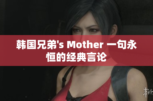 韩国兄弟's Mother 一句永恒的经典言论