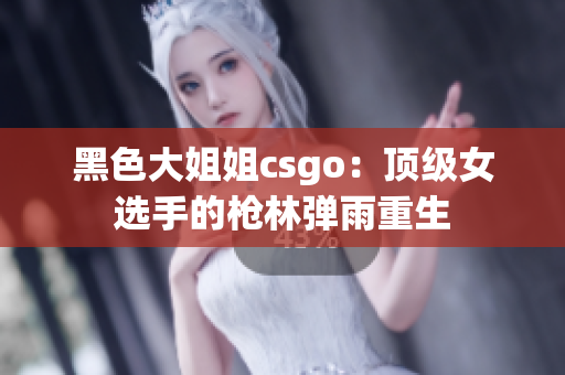 黑色大姐姐csgo：顶级女选手的枪林弹雨重生