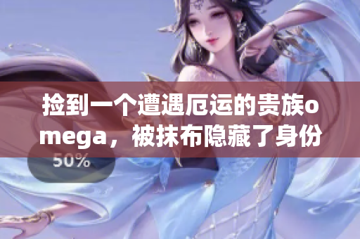 捡到一个遭遇厄运的贵族omega，被抹布隐藏了身份 