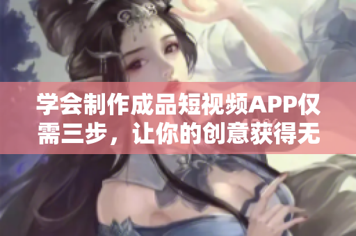 学会制作成品短视频APP仅需三步，让你的创意获得无限可能！